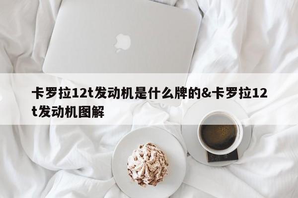 卡罗拉12t发动机是什么牌的&卡罗拉12t发动机图解 第1张