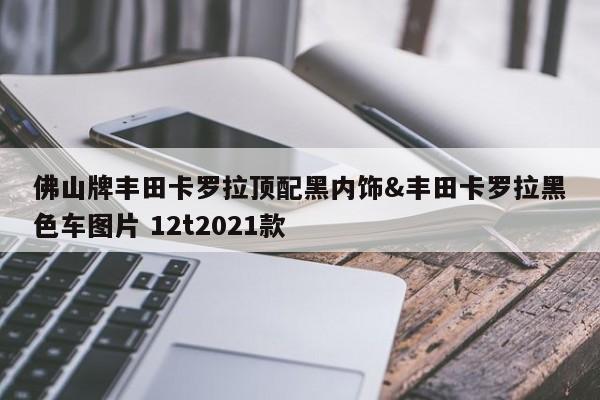 佛山牌丰田卡罗拉顶配黑内饰&丰田卡罗拉黑色车图片 12t2021款 第1张