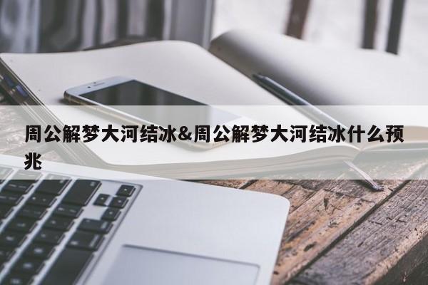 周公解梦大河结冰&周公解梦大河结冰什么预兆