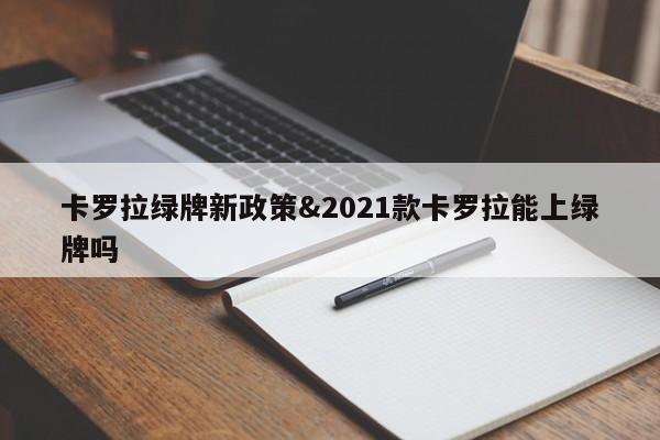 卡罗拉绿牌新政策&2021款卡罗拉能上绿牌吗