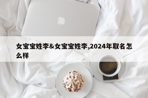 女宝宝姓李&女宝宝姓李,2024年取名怎么样 第1张