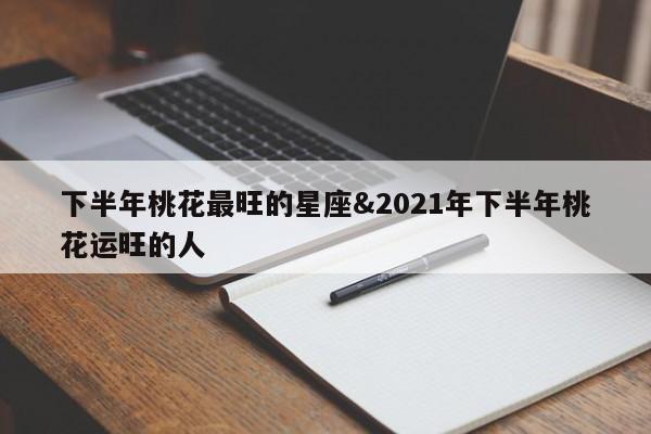 下半年桃花最旺的星座&2021年下半年桃花运旺的人 第1张