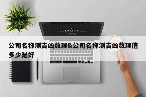 公司名称测吉凶数理&公司名称测吉凶数理值多少是好