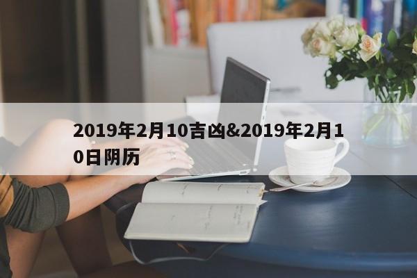 2019年2月10吉凶&2019年2月10日阴历