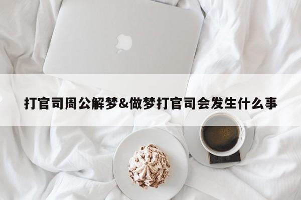 打官司周公解梦&做梦打官司会发生什么事