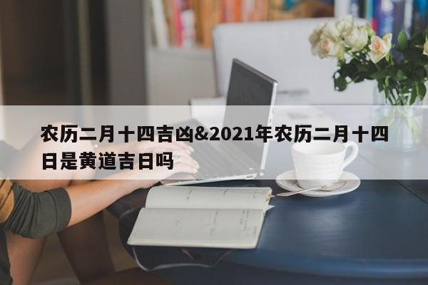 农历二月十四吉凶&2021年农历二月十四日是黄道吉日吗