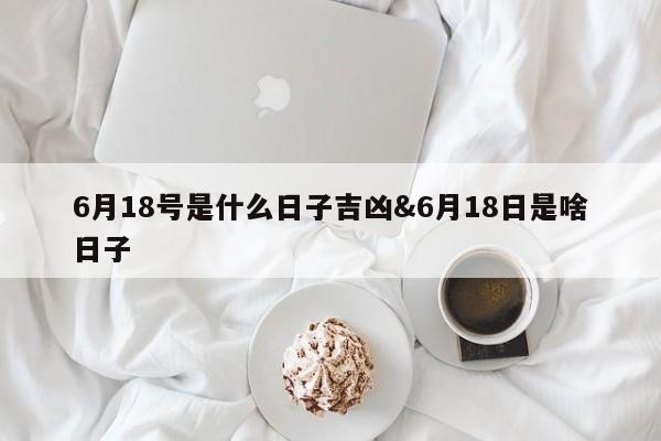 6月18号是什么日子吉凶&6月18日是啥日子