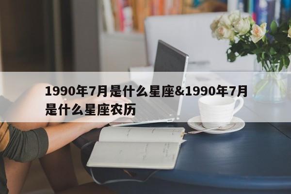 1990年7月是什么星座&1990年7月是什么星座农历