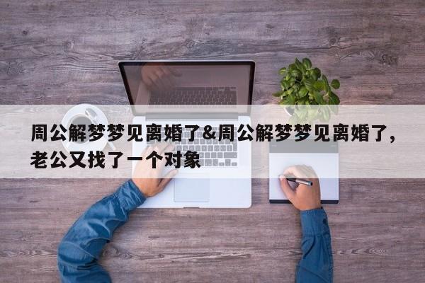 周公解梦梦见离婚了&周公解梦梦见离婚了,老公又找了一个对象