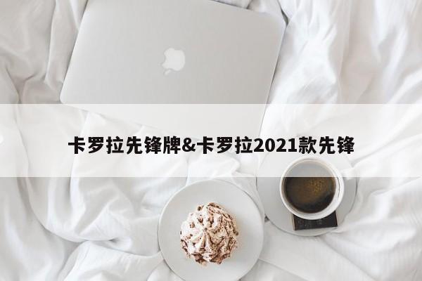 卡罗拉先锋牌&卡罗拉2021款先锋