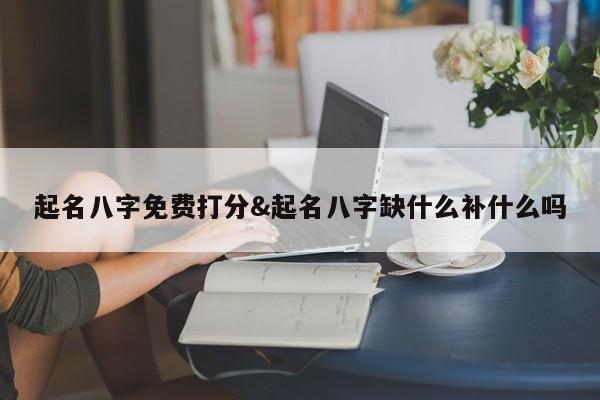 起名八字免费打分&起名八字缺什么补什么吗