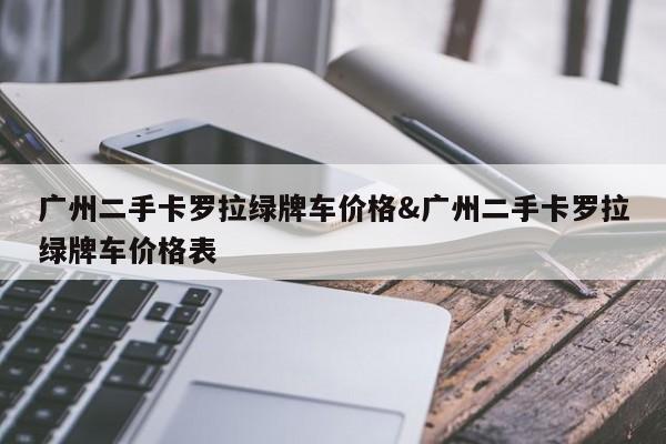 广州二手卡罗拉绿牌车价格&广州二手卡罗拉绿牌车价格表