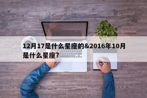 12月17是什么星座的&2016年10月是什么星座?