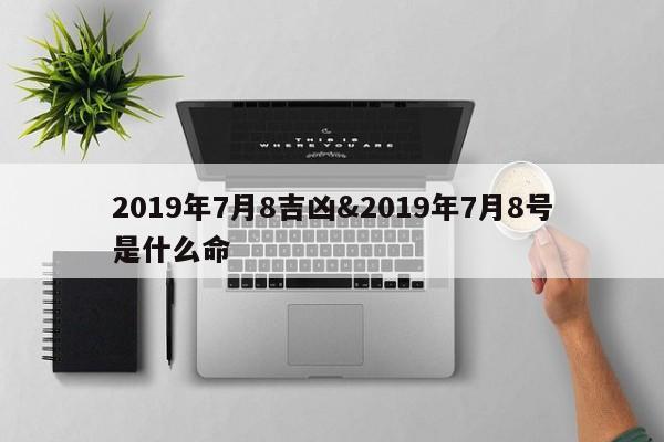 2019年7月8吉凶&2019年7月8号是什么命