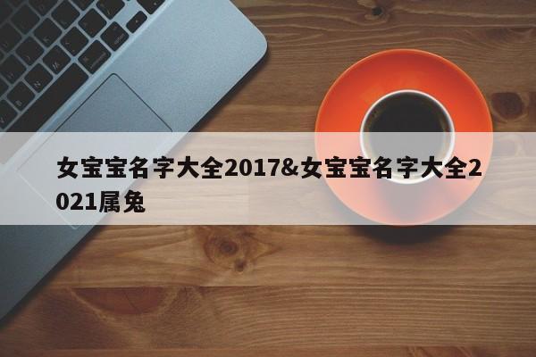 女宝宝名字大全2017&女宝宝名字大全2021属兔