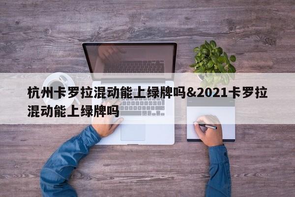 杭州卡罗拉混动能上绿牌吗&2021卡罗拉混动能上绿牌吗