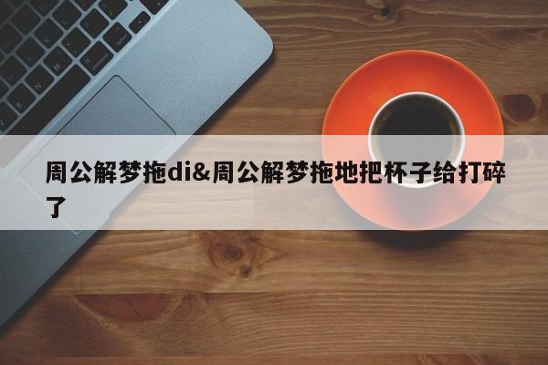 周公解梦拖di&周公解梦拖地把杯子给打碎了