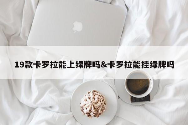 19款卡罗拉能上绿牌吗&卡罗拉能挂绿牌吗