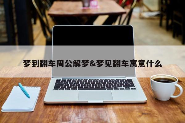 梦到翻车周公解梦&梦见翻车寓意什么