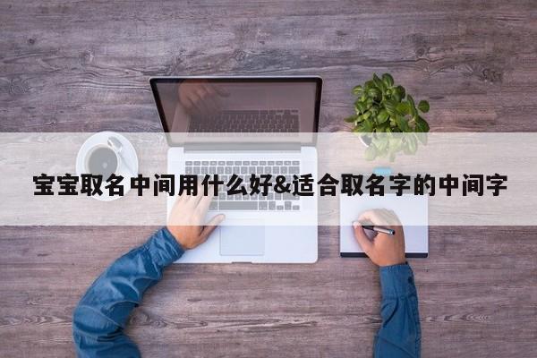 宝宝取名中间用什么好&适合取名字的中间字