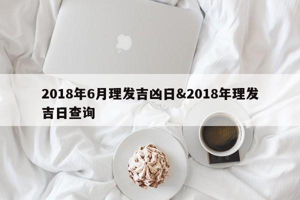 2018年6月理发吉凶日&2018年理发吉日查询