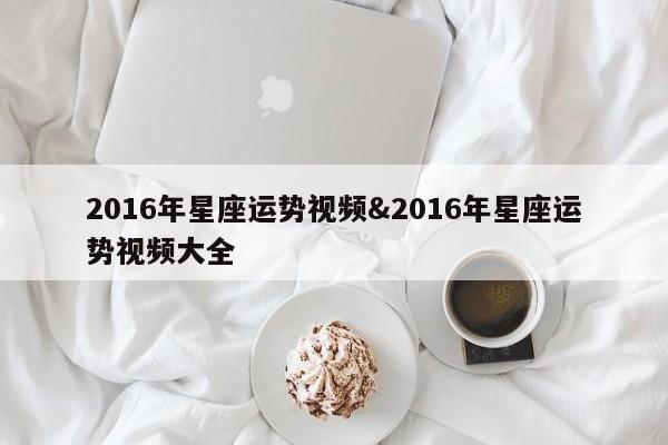 2016年星座运势视频&2016年星座运势视频大全