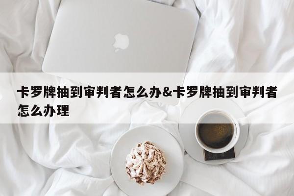 卡罗牌抽到审判者怎么办&卡罗牌抽到审判者怎么办理