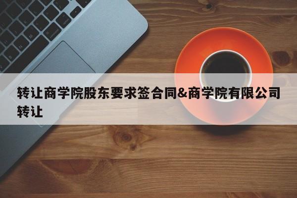 转让商学院股东要求签合同&商学院有限公司转让