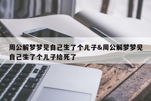 周公解梦梦见自己生了个儿子&周公解梦梦见自己生了个儿子给死了