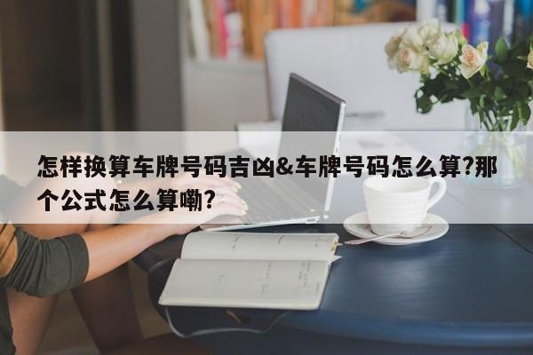 怎样换算车牌号码吉凶&车牌号码怎么算?那个公式怎么算嘞?