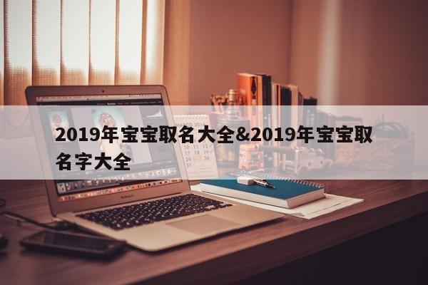 2019年宝宝取名大全&2019年宝宝取名字大全