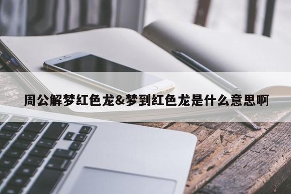 周公解梦红色龙&梦到红色龙是什么意思啊