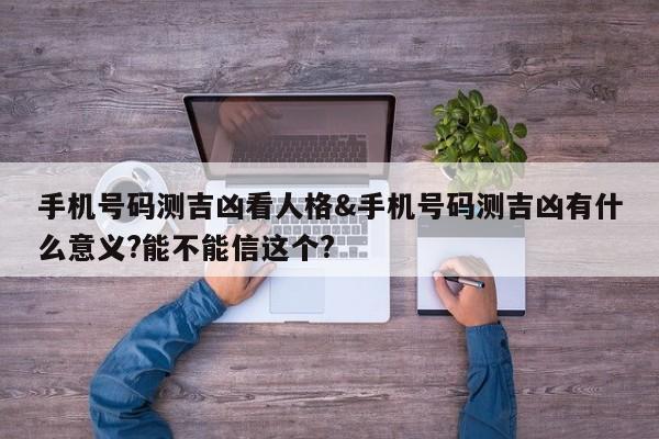 手机号码测吉凶看人格&手机号码测吉凶有什么意义?能不能信这个?