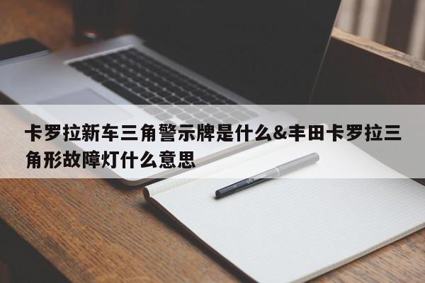 卡罗拉新车三角警示牌是什么&丰田卡罗拉三角形故障灯什么意思