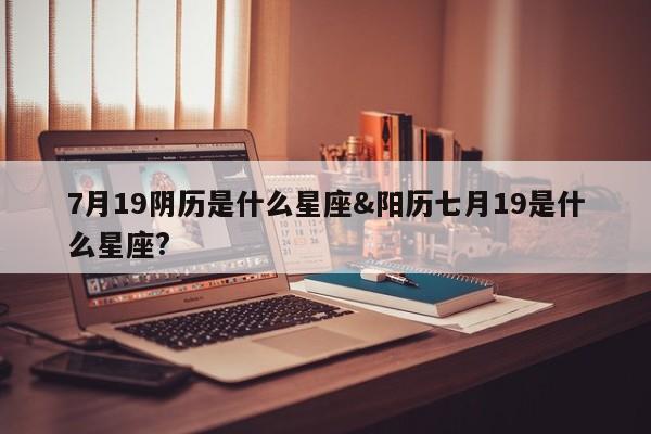 7月19阴历是什么星座&阳历七月19是什么星座?