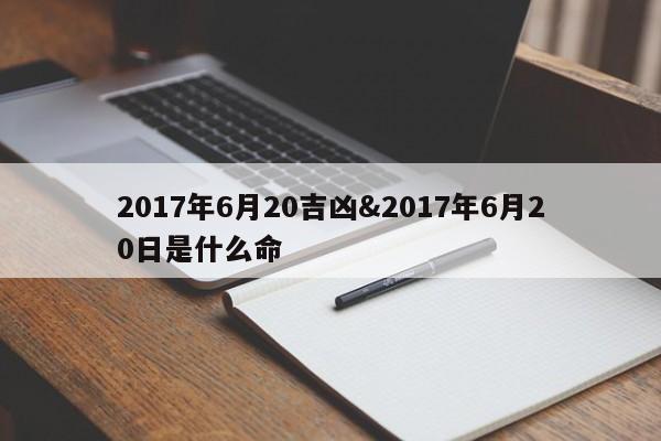 2017年6月20吉凶&2017年6月20日是什么命