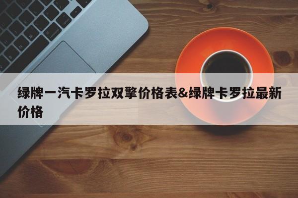 绿牌一汽卡罗拉双擎价格表&绿牌卡罗拉最新价格