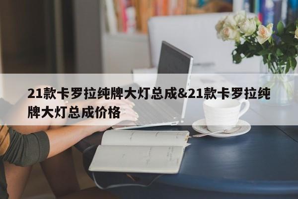 21款卡罗拉纯牌大灯总成&21款卡罗拉纯牌大灯总成价格