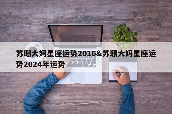 苏珊大妈星座运势2016&苏珊大妈星座运势2024年运势