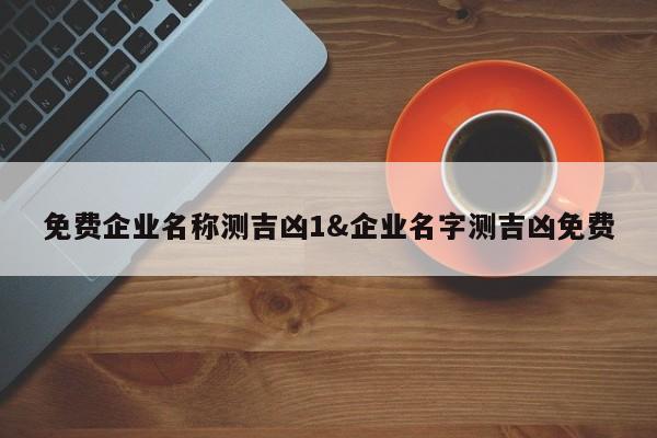 免费企业名称测吉凶1&企业名字测吉凶免费