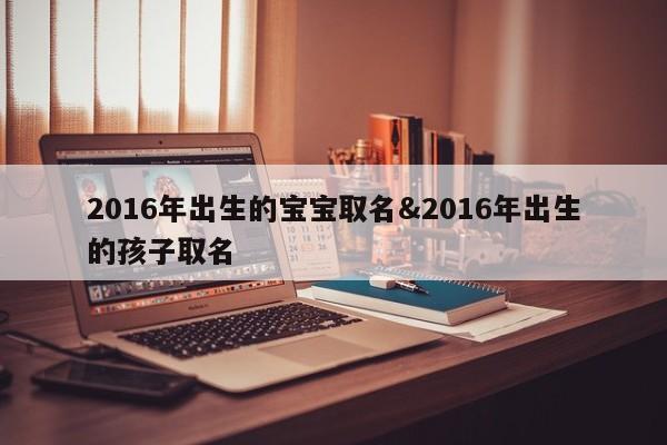 2016年出生的宝宝取名&2016年出生的孩子取名