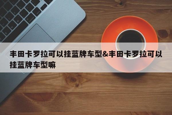 丰田卡罗拉可以挂蓝牌车型&丰田卡罗拉可以挂蓝牌车型嘛