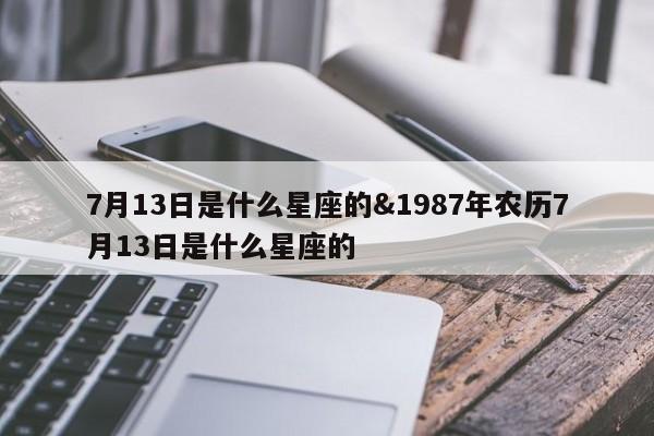 7月13日是什么星座的&1987年农历7月13日是什么星座的