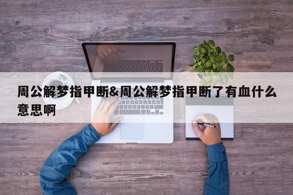 周公解梦指甲断&周公解梦指甲断了有血什么意思啊