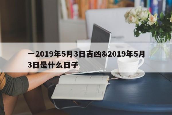 一2019年5月3日吉凶&2019年5月3日是什么日子