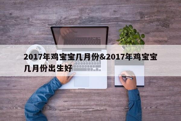 2017年鸡宝宝几月份&2017年鸡宝宝几月份出生好