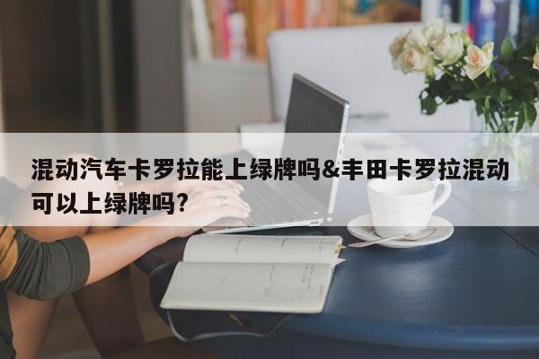 混动汽车卡罗拉能上绿牌吗&丰田卡罗拉混动可以上绿牌吗?