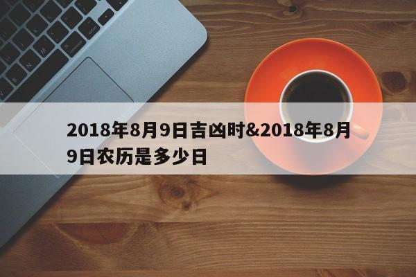 2018年8月9日吉凶时&2018年8月9日农历是多少日