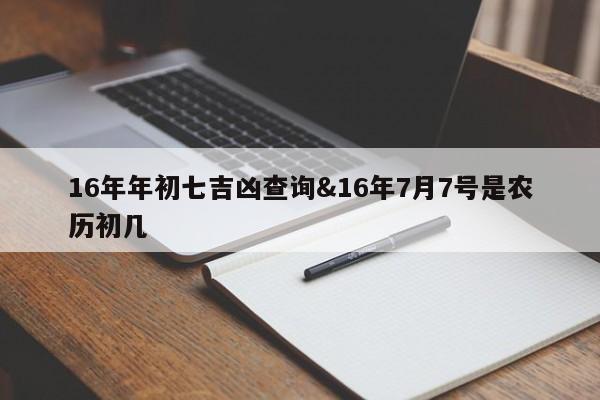 16年年初七吉凶查询&16年7月7号是农历初几