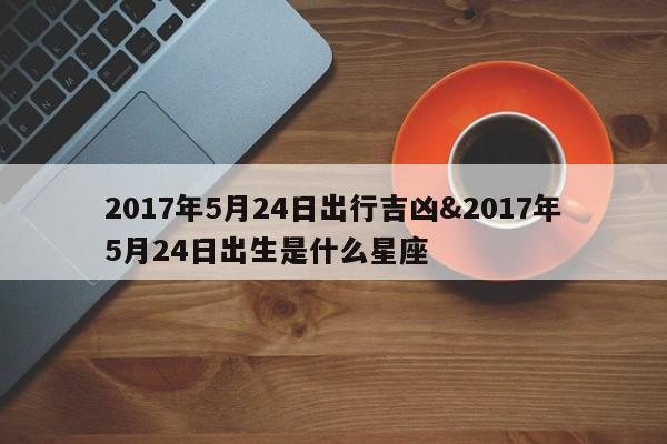 2017年5月24日出行吉凶&2017年5月24日出生是什么星座